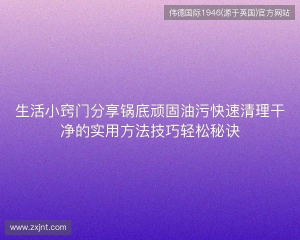 生活小窍门分享锅底顽固油污快速清理干净的实用方法技巧轻松秘诀