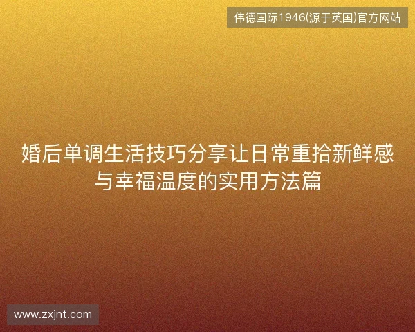 婚后单调生活技巧分享让日常重拾新鲜感与幸福温度的实用方法篇