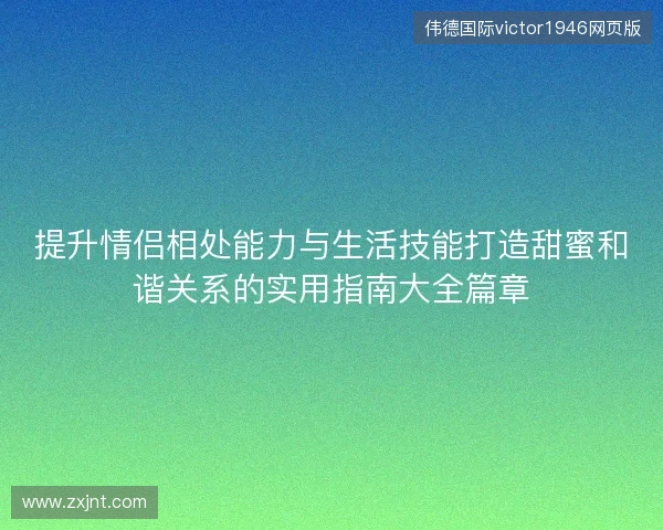 提升情侣相处能力与生活技能打造甜蜜和谐关系的实用指南大全篇章 提升情侣相处能力与生活技能打造甜蜜和谐关系的实用指南大全篇章
