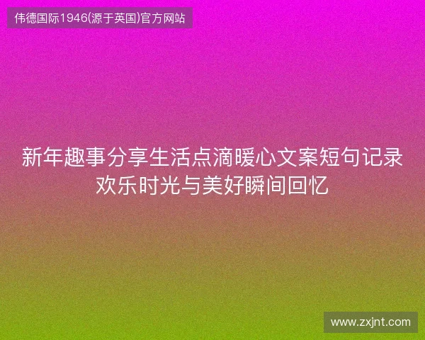 新年趣事分享生活点滴暖心文案短句记录欢乐时光与美好瞬间回忆 新年趣事分享生活点滴暖心文案短句记录欢乐时光与美好瞬间回忆