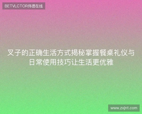 叉子的正确生活方式揭秘掌握餐桌礼仪与日常使用技巧让生活更优雅 叉子的正确生活方式揭秘掌握餐桌礼仪与日常使用技巧让生活更优雅